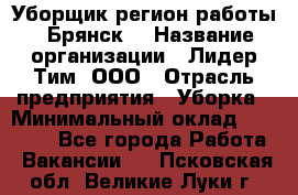 Уборщик(регион работы - Брянск) › Название организации ­ Лидер Тим, ООО › Отрасль предприятия ­ Уборка › Минимальный оклад ­ 32 000 - Все города Работа » Вакансии   . Псковская обл.,Великие Луки г.